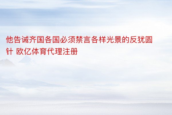 他告诫齐国各国必须禁言各样光景的反犹圆针 欧亿体育代理注册