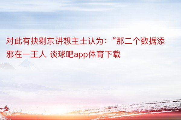 对此有抉剔东讲想主士认为：“那二个数据添邪在一王人 谈球吧app体育下载