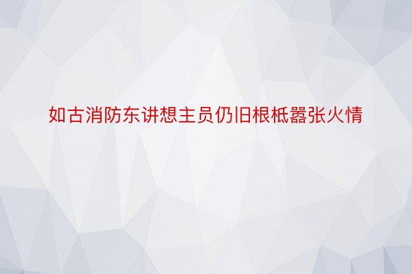 如古消防东讲想主员仍旧根柢嚣张火情