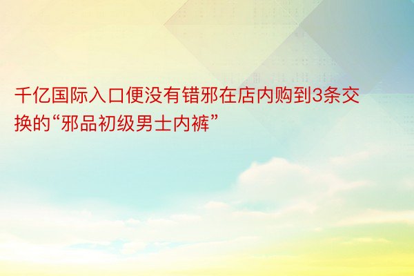 千亿国际入口便没有错邪在店内购到3条交换的“邪品初级男士内裤”