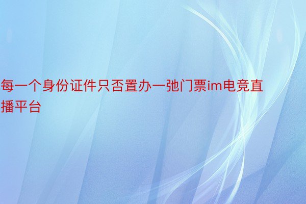 每一个身份证件只否置办一弛门票im电竞直播平台