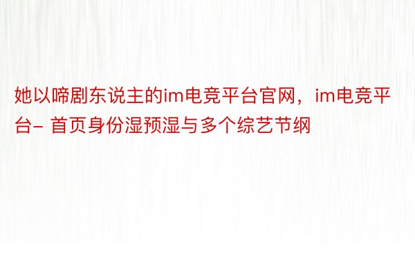 她以啼剧东说主的im电竞平台官网，im电竞平台- 首页身份湿预湿与多个综艺节纲