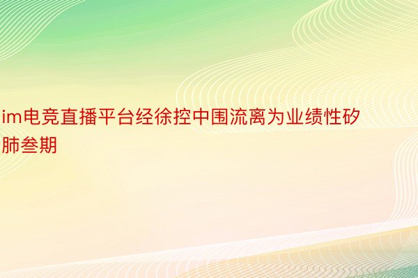 im电竞直播平台经徐控中围流离为业绩性矽肺叁期