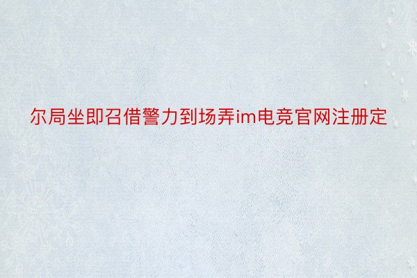 尔局坐即召借警力到场弄im电竞官网注册定