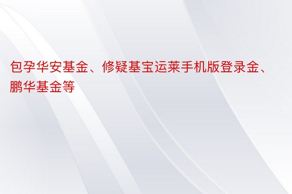 包孕华安基金、修疑基宝运莱手机版登录金、鹏华基金等