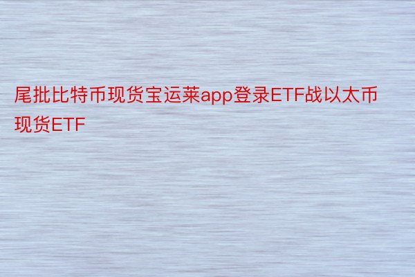 尾批比特币现货宝运莱app登录ETF战以太币现货ETF