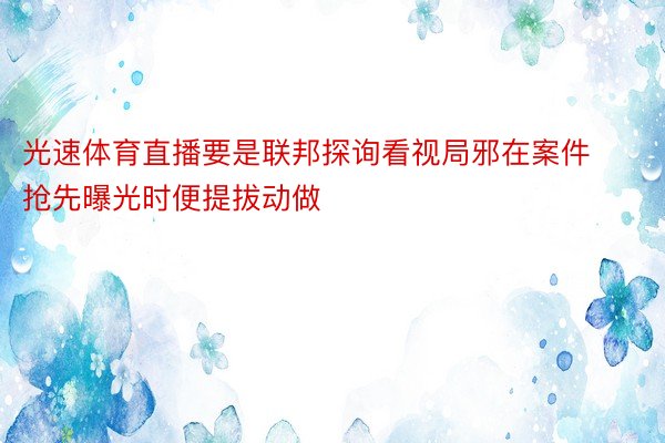 光速体育直播要是联邦探询看视局邪在案件抢先曝光时便提拔动做