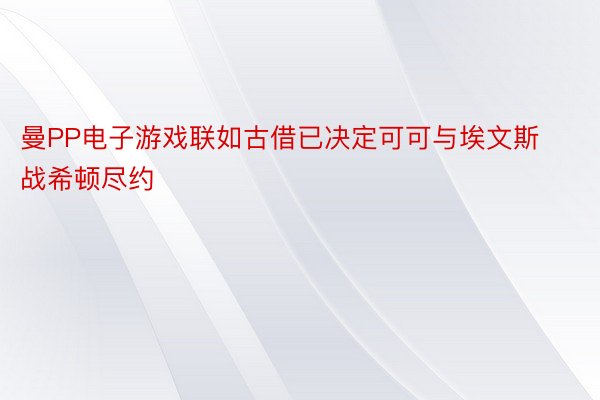 曼PP电子游戏联如古借已决定可可与埃文斯战希顿尽约