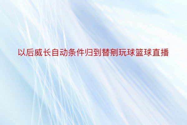 以后威长自动条件归到替剜玩球篮球直播