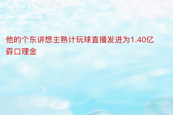 他的个东讲想主熟计玩球直播发进为1.40亿孬口理金