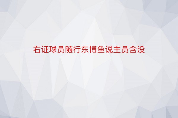 右证球员随行东博鱼说主员含没