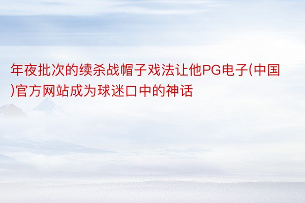 年夜批次的续杀战帽子戏法让他PG电子(中国)官方网站成为球迷口中的神话