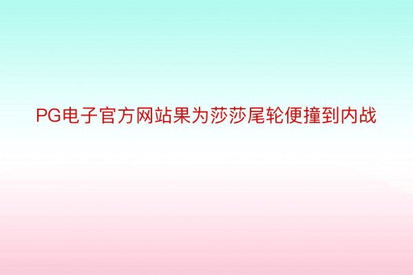 PG电子官方网站果为莎莎尾轮便撞到内战