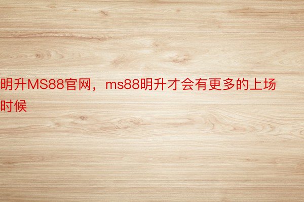 明升MS88官网，ms88明升才会有更多的上场时候