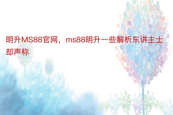 明升MS88官网，ms88明升一些解析东讲主士却声称