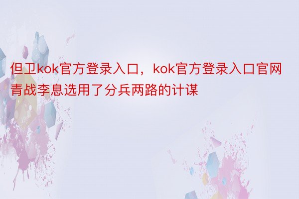 但卫kok官方登录入口，kok官方登录入口官网青战李息选用了分兵两路的计谋