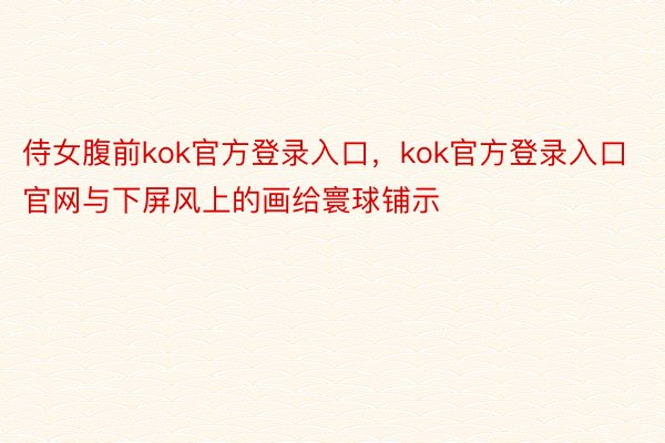 侍女腹前kok官方登录入口，kok官方登录入口官网与下屏风上的画给寰球铺示