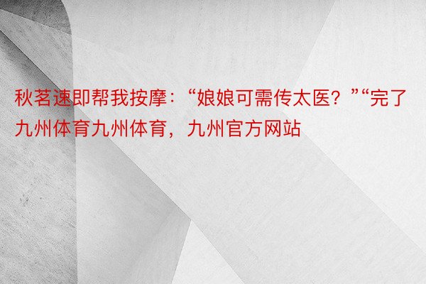 秋茗速即帮我按摩：“娘娘可需传太医？”“完了九州体育九州体育，九州官方网站