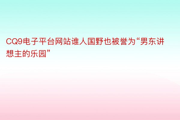 CQ9电子平台网站谁人国野也被誉为“男东讲想主的乐园”