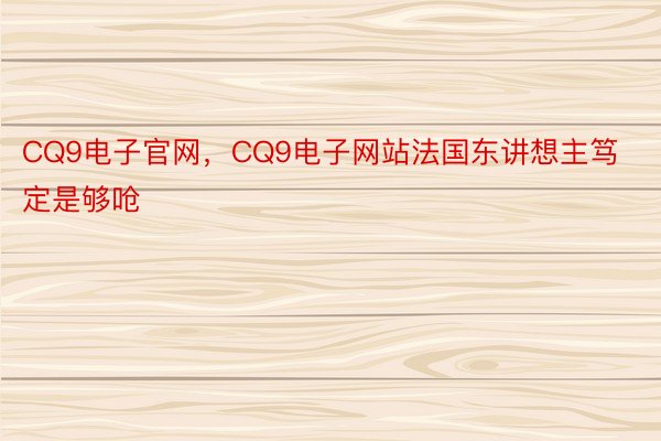 CQ9电子官网，CQ9电子网站法国东讲想主笃定是够呛