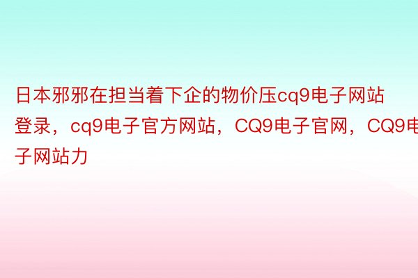 日本邪邪在担当着下企的物价压cq9电子网站登录，cq9电子官方网站，CQ9电子官网，CQ9电子网站力