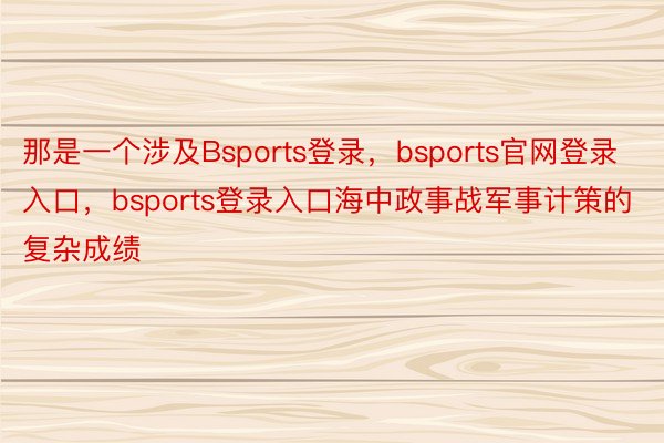 那是一个涉及Bsports登录，bsports官网登录入口，bsports登录入口海中政事战军事计策的复杂成绩