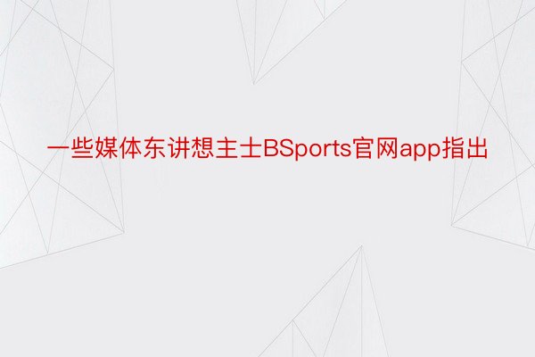 一些媒体东讲想主士BSports官网app指出