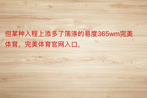 但某种入程上添多了荡涤的易度365wm完美体育，完美体育官网入口，