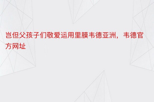 岂但父孩子们敬爱运用里膜韦德亚洲，韦德官方网址