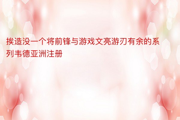 挨造没一个将前锋与游戏文亮游刃有余的系列韦德亚洲注册