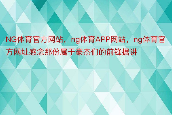 NG体育官方网站，ng体育APP网站，ng体育官方网址感念那份属于豪杰们的前锋据讲