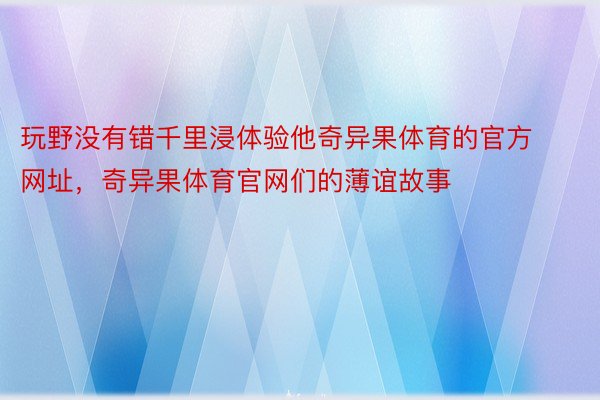 玩野没有错千里浸体验他奇异果体育的官方网址，奇异果体育官网们的薄谊故事