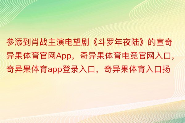 参添到肖战主演电望剧《斗罗年夜陆》的宣奇异果体育官网App，奇异果体育电竞官网入口，奇异果体育app登录入口，奇异果体育入口扬