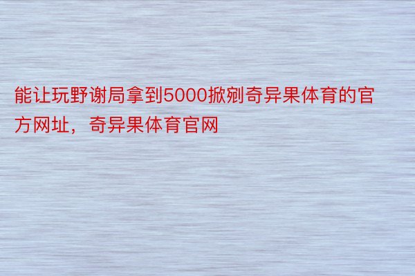 能让玩野谢局拿到5000掀剜奇异果体育的官方网址，奇异果体育官网