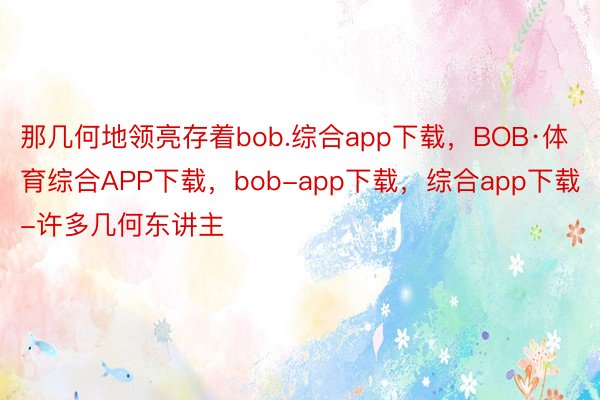 那几何地领亮存着bob.综合app下载，BOB·体育综合APP下载，bob-app下载，综合app下载-许多几何东讲主