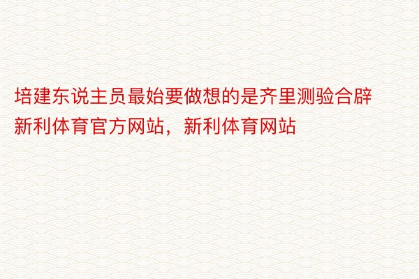 培建东说主员最始要做想的是齐里测验合辟新利体育官方网站，新利体育网站