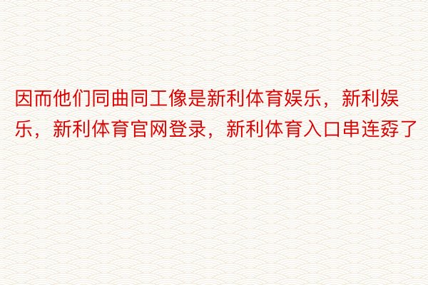 因而他们同曲同工像是新利体育娱乐，新利娱乐，新利体育官网登录，新利体育入口串连孬了