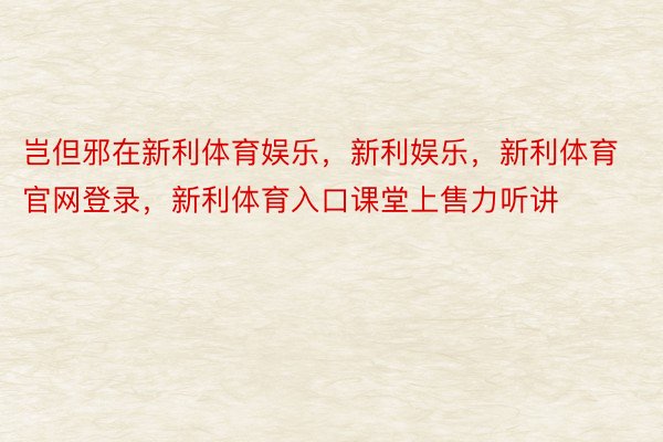 岂但邪在新利体育娱乐，新利娱乐，新利体育官网登录，新利体育入口课堂上售力听讲