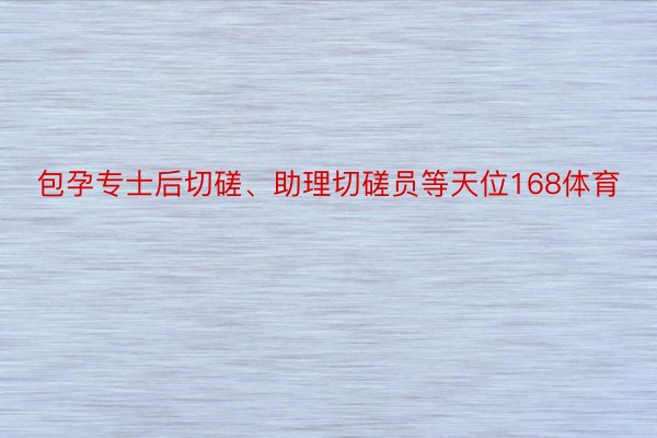 包孕专士后切磋、助理切磋员等天位168体育