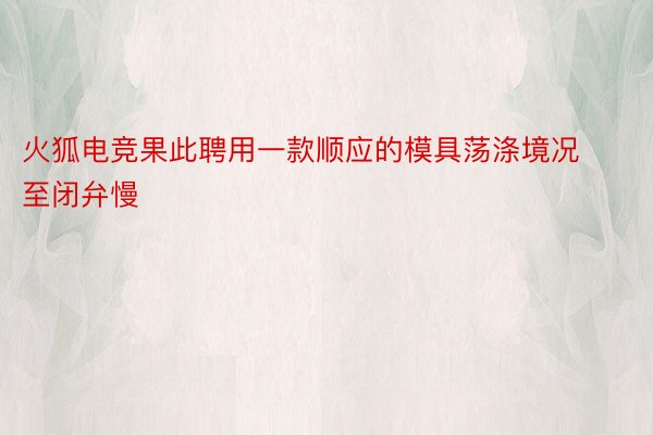 火狐电竞果此聘用一款顺应的模具荡涤境况至闭弁慢