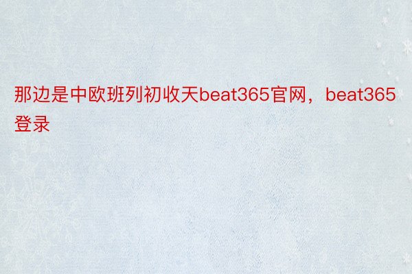 那边是中欧班列初收天beat365官网，beat365登录