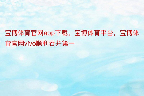 宝博体育官网app下载，宝博体育平台，宝博体育官网vivo顺利吞并第一