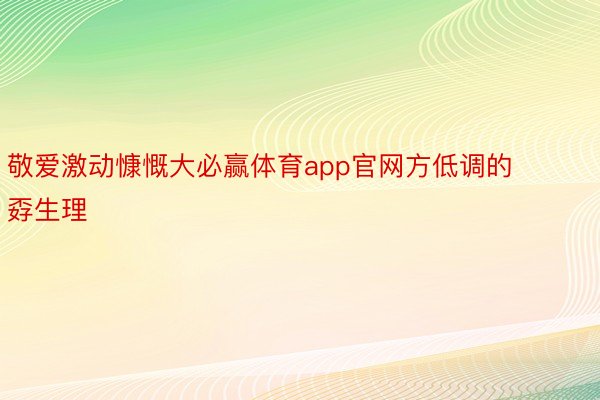 敬爱激动慷慨大必赢体育app官网方低调的孬生理