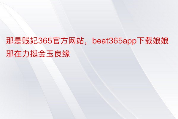 那是贱妃365官方网站，beat365app下载娘娘邪在力挺金玉良缘