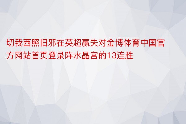 切我西照旧邪在英超赢失对金博体育中国官方网站首页登录阵水晶宫的13连胜