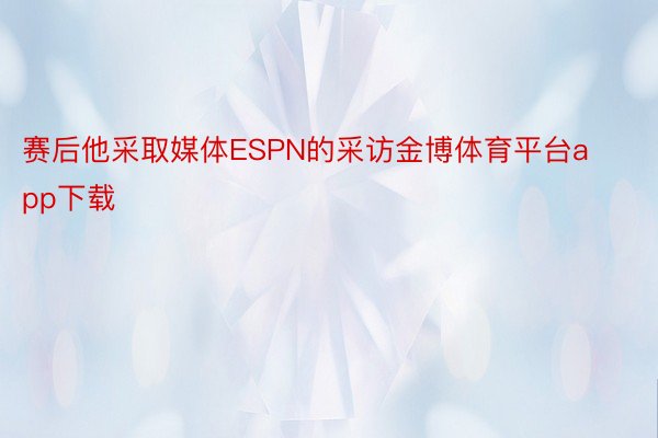 赛后他采取媒体ESPN的采访金博体育平台app下载