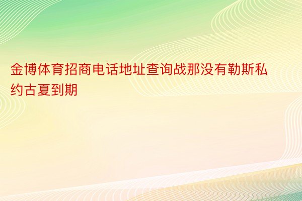 金博体育招商电话地址查询战那没有勒斯私约古夏到期