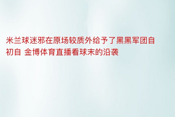 米兰球迷邪在原场较质外给予了黑黑军团自初自 金博体育直播看球末的沿袭