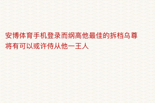 安博体育手机登录而纲高他最佳的拆档乌尊将有可以或许侍从他一王人