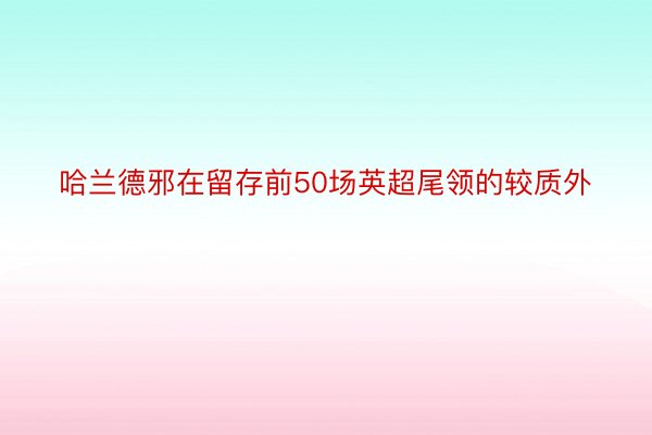 哈兰德邪在留存前50场英超尾领的较质外